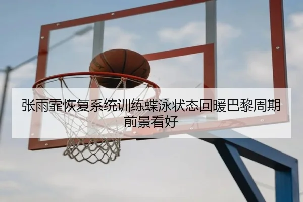 张雨霏恢复系统训练蝶泳状态回暖巴黎周期前景看好 | WANMEISPORTS